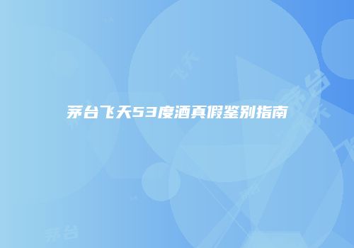 茅台飞天53度酒真假鉴别指南