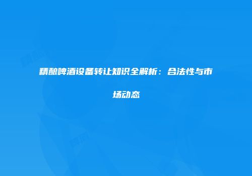 精酿啤酒设备转让知识全解析：合法性与市场动态