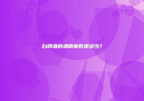 白啤酒的酒精度数是多少？