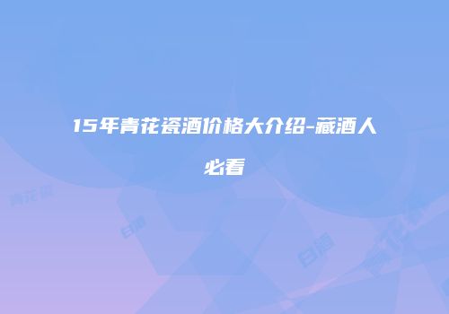 15年青花瓷酒价格大介绍-藏酒人必看