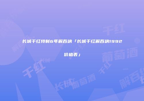 长城干红特制6年解百纳「长城干红解百纳1992价格表」
