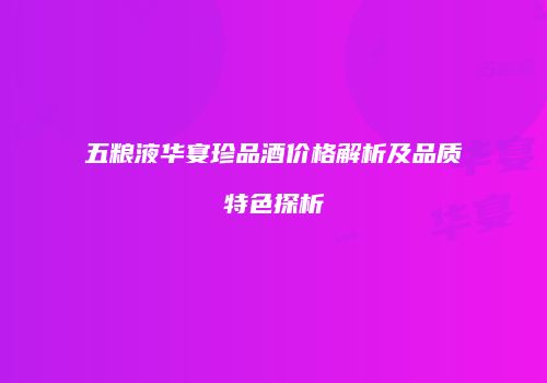 五粮液华宴珍品酒价格解析及品质特色探析