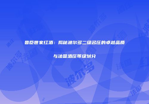 鲁臣世家红酒：揭秘波尔多二级名庄的卓越品质与法国酒庄等级划分