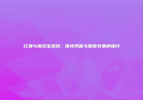 红酒与加多宝混合：独特风味与保健效果的探讨