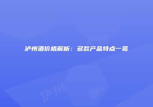 泸州酒价格解析：多款产品特点一览