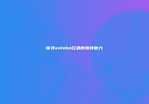 探寻selebe红酒的独特魅力