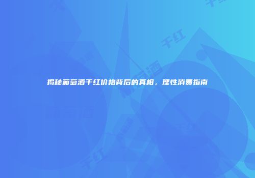 揭秘葡萄酒干红价格背后的真相，理性消费指南