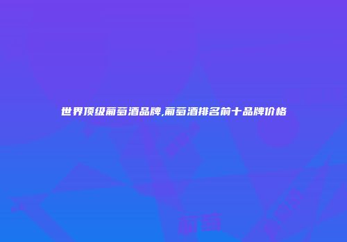 世界顶级葡萄酒品牌,葡萄酒排名前十品牌价格