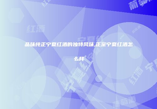 品味纯正宁夏红酒的独特风味,正宗宁夏红酒怎么样