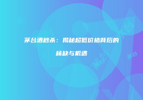 茅台酒秒杀：揭秘超低价格背后的稀缺与机遇