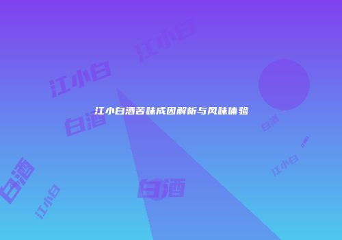江小白酒苦味成因解析与风味体验