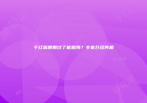 干红保质期过了能喝吗？专家介绍真相