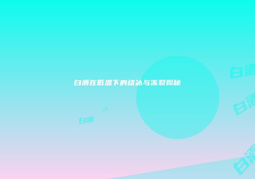 白酒在低温下的结冰与冻裂揭秘