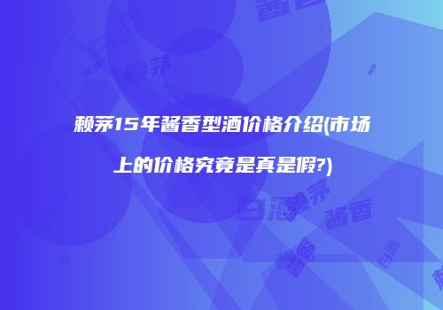 赖茅15年酱香型酒价格介绍(市场上的价格究竟是真是假?)