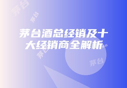 茅台酒总经销及十大经销商全解析