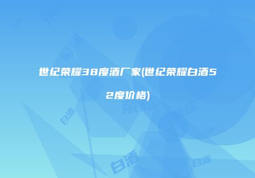 世纪荣耀38度酒厂家(世纪荣耀白酒52度价格)