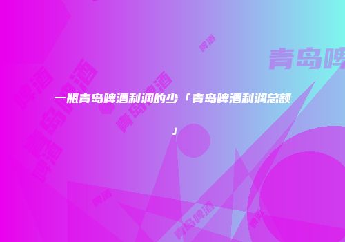 一瓶青岛啤酒利润的少「青岛啤酒利润总额」