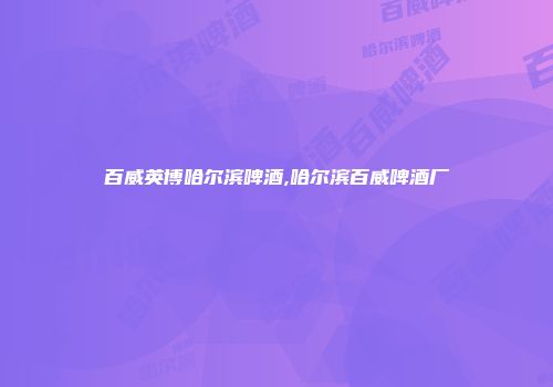 百威英博哈尔滨啤酒,哈尔滨百威啤酒厂