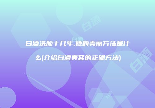 白酒洗脸十几年,她的美丽方法是什么(介绍白酒美容的正确方法)