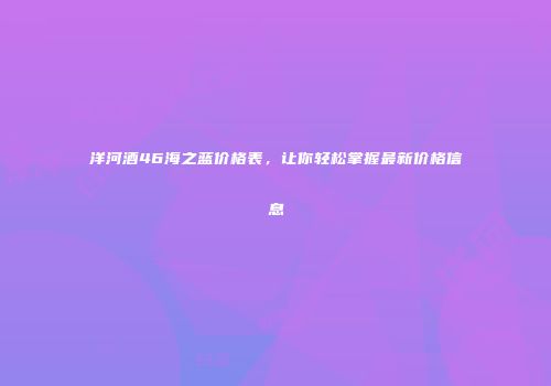 洋河酒46海之蓝价格表，让你轻松掌握最新价格信息