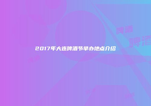 2017年大连啤酒节举办地点介绍