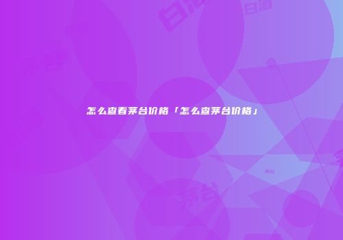 怎么查看茅台价格「怎么查茅台价格」