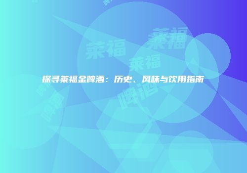 探寻莱福金啤酒：历史、风味与饮用指南