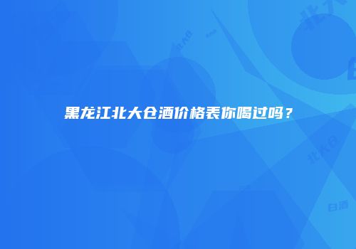 黑龙江北大仓酒价格表你喝过吗？