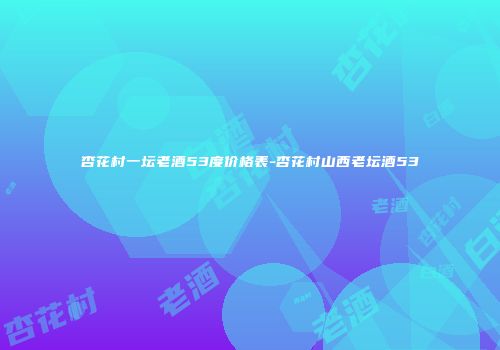 杏花村一坛老酒53度价格表-杏花村山西老坛酒53