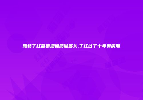 瓶装干红葡萄酒保质期多久,干红过了十年保质期