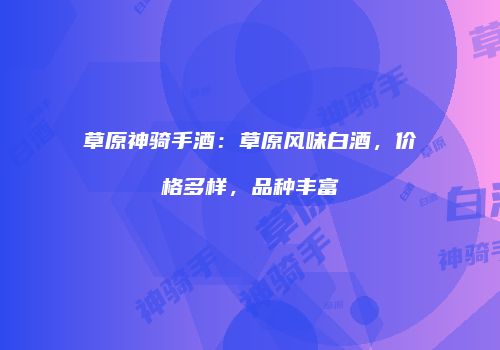 草原神骑手酒：草原风味白酒，价格多样，品种丰富