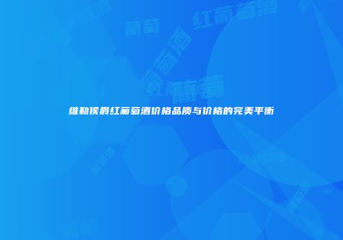维勒侯爵红葡萄酒价格品质与价格的完美平衡