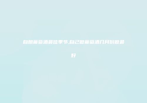自酿葡萄酒最佳季节,自己做葡萄酒几月份做最好