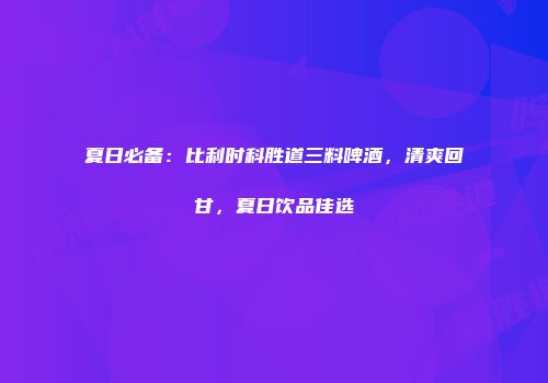夏日必备：比利时科胜道三料啤酒，清爽回甘，夏日饮品佳选
