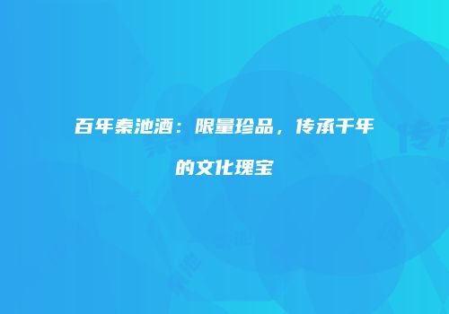 百年秦池酒：限量珍品，传承千年的文化瑰宝