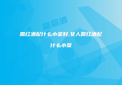 喝红酒配什么小菜好,女人喝红酒配什么小菜