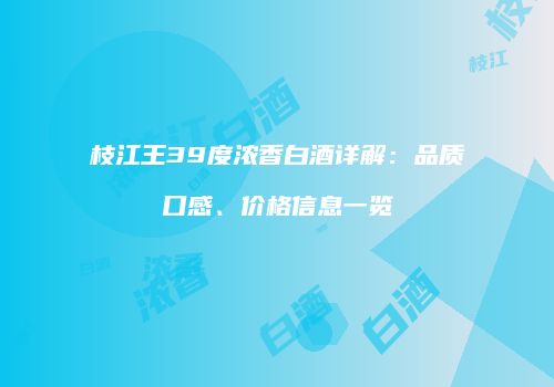 枝江王39度浓香白酒详解：品质口感、价格信息一览