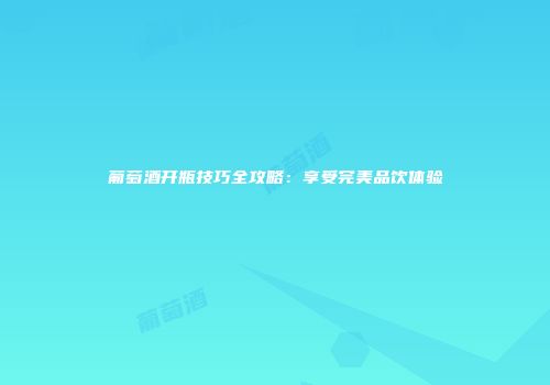 葡萄酒开瓶技巧全攻略：享受完美品饮体验