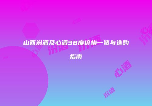 山西汾酒及心酒38度价格一览与选购指南