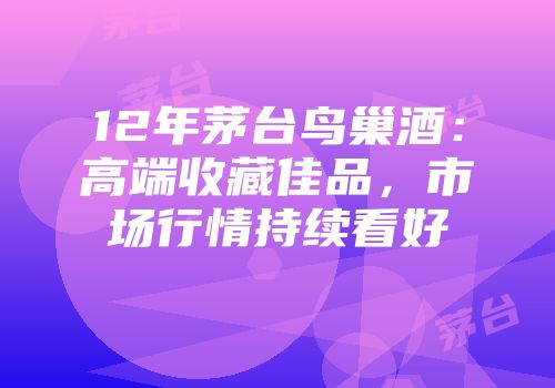 12年茅台鸟巢酒：高端收藏佳品，市场行情持续看好