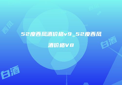 52度西凤酒价格v9_52度西凤酒价格V8