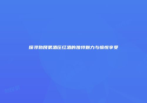 探寻勃艮第酒庄红酒的独特魅力与愉悦享受