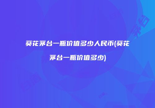 葵花茅台一瓶价值多少人民币(葵花茅台一瓶价值多少)