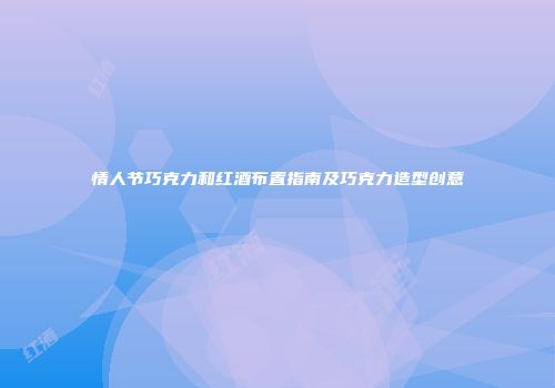 情人节巧克力和红酒布置指南及巧克力造型创意