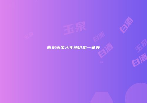 临水玉泉六年酒价格一览表