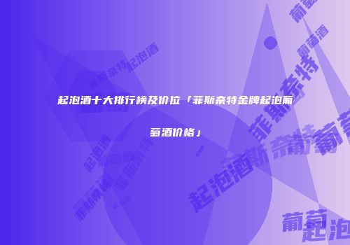 起泡酒十大排行榜及价位「菲斯奈特金牌起泡葡萄酒价格」