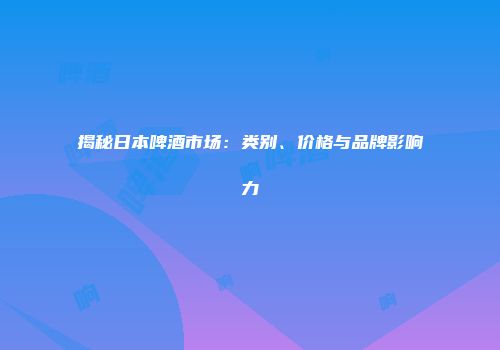 揭秘日本啤酒市场：类别、价格与品牌影响力