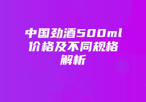 中国劲酒500ml价格及不同规格解析