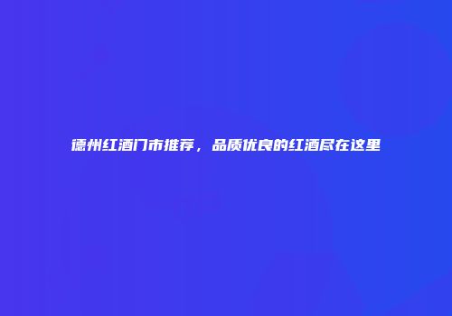 德州红酒门市推荐，品质优良的红酒尽在这里