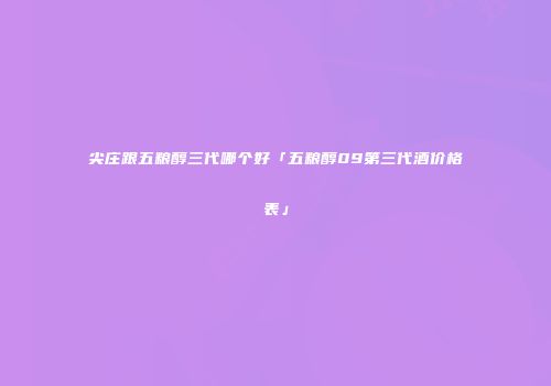 尖庄跟五粮醇三代哪个好「五粮醇09第三代酒价格表」